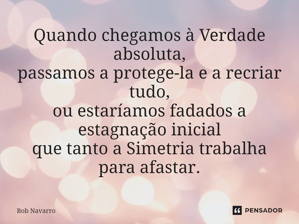 ⁠Quando chegamos à Verdade absoluta, passamos a protege-la e a recriar tudo, ou estaríamos fadados a estagnação inicial que tanto a Simetria trabalha para afast... Frase de Bob Navarro.