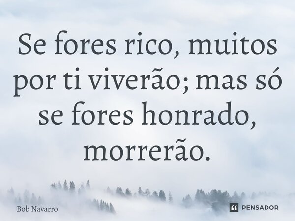 ⁠Se fores rico, muitos por ti viverão; mas só se fores honrado, morrerão.... Frase de Bob Navarro.