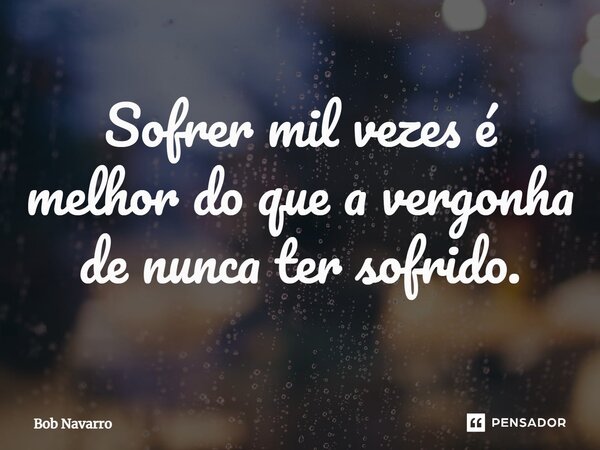 ⁠Sofrer mil vezes é melhor do que a vergonha de nunca ter sofrido.... Frase de Bob Navarro.