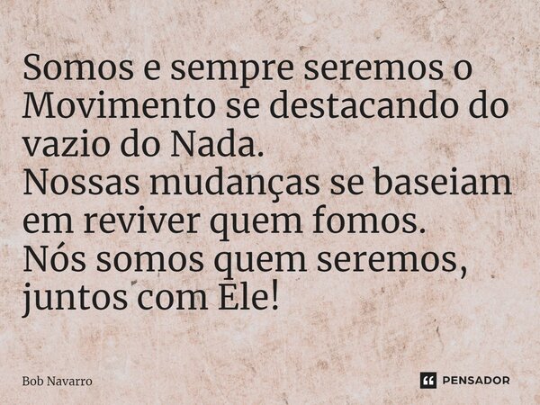 ⁠Somos e sempre seremos o Movimento se destacando do vazio do Nada. Nossas mudanças se baseiam em reviver quem fomos. Nós somos quem seremos, juntos com Ele!... Frase de Bob Navarro.