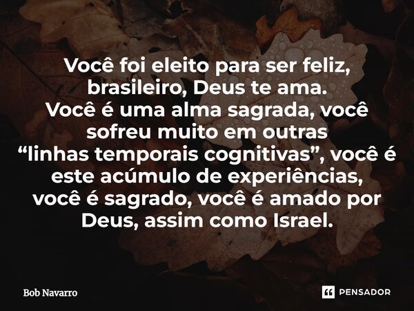 ⁠Você foi eleito para ser feliz, brasileiro, Deus te ama. Você é uma alma sagrada, você sofreu muito em outras “linhas temporais cognitivas”, você é este acúmul... Frase de Bob Navarro.