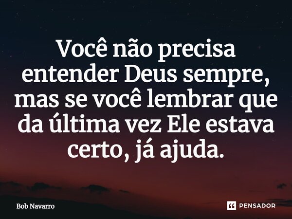 ⁠Você não precisa entender Deus sempre, mas se você lembrar que da última vez Ele estava certo, já ajuda.... Frase de Bob Navarro.