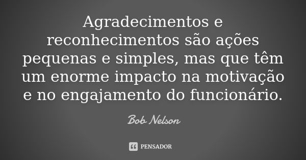 Agradecimentos e reconhecimentos são ações pequenas e simples, mas que têm um enorme impacto na motivação e no engajamento do funcionário.... Frase de Bob Nelson.