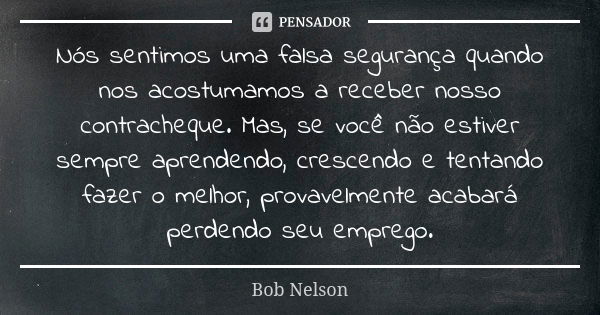 Nós sentimos uma falsa segurança quando nos acostumamos a receber nosso contracheque. Mas, se você não estiver sempre aprendendo, crescendo e tentando fazer o m... Frase de Bob Nelson.