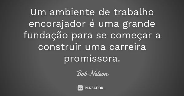 Um ambiente de trabalho encorajador é uma grande fundação para se começar a construir uma carreira promissora.... Frase de Bob Nelson.