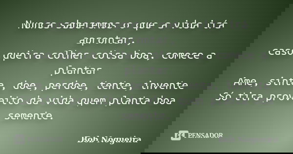 Nunca saberemos o que a vida irá aprontar, caso queira colher coisa boa, comece a plantar Ame, sinta, doe, perdoe, tente, invente Só tira proveito da vida quem ... Frase de Bob Nogueira.
