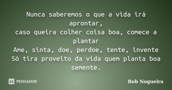 Nunca saberemos o que a vida irá aprontar, caso queira colher coisa boa, comece a plantar Ame, sinta, doe, perdoe, tente, invente Só tira proveito da vida quem ... Frase de Bob Nogueira.