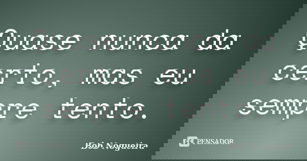 Quase nunca da certo, mas eu sempre tento.... Frase de Bob Nogueira.