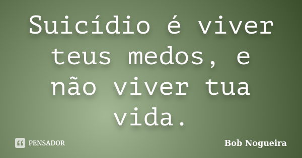 Suicídio é viver teus medos, e não viver tua vida.... Frase de Bob Nogueira.