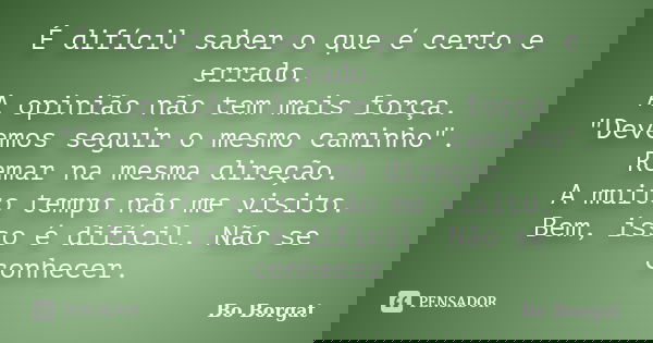 É difícil saber o que é certo e errado. A opinião não tem mais força. "Devemos seguir o mesmo caminho". Remar na mesma direção. A muito tempo não me v... Frase de Bo Borgat.