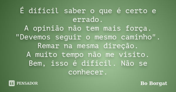 É difícil saber o que é certo e errado. A opinião não tem mais força. "Devemos seguir o mesmo caminho". Remar na mesma direção. A muito tempo não me v... Frase de Bo Borgat.