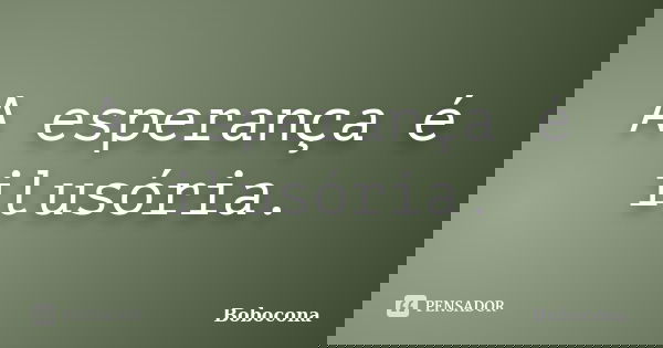 A esperança é ilusória.... Frase de Bobocona.