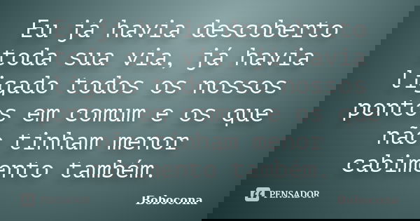 Eu já havia descoberto toda sua via, já havia ligado todos os nossos pontos em comum e os que não tinham menor cabimento também.... Frase de Bobocona.