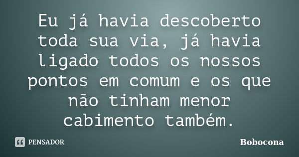 Eu já havia descoberto toda sua via, já havia ligado todos os nossos pontos em comum e os que não tinham menor cabimento também.... Frase de Bobocona.