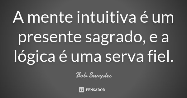 A mente intuitiva é um presente sagrado, e a lógica é uma serva fiel.... Frase de Bob Samples.