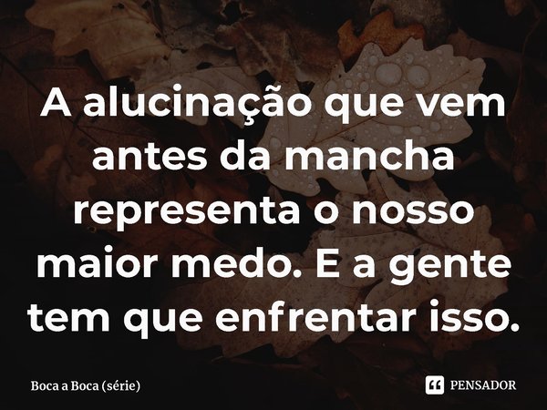 ⁠A alucinação que vem antes da mancha representa o nosso maior medo. E a gente tem que enfrentar isso.... Frase de Boca a Boca (série).