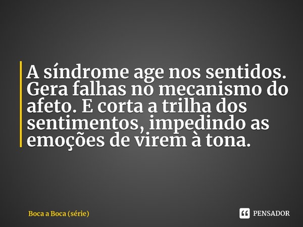 ⁠A síndrome age nos sentidos. Gera falhas no mecanismo do afeto. E corta a trilha dos sentimentos, impedindo as emoções de virem à tona.... Frase de Boca a Boca (série).