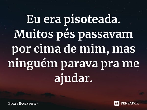 ⁠Eu era pisoteada. Muitos pés passavam por cima de mim, mas ninguém parava pra me ajudar.... Frase de Boca a Boca (série).