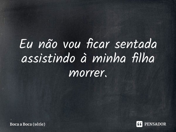 ⁠Eu não vou ficar sentada assistindo à minha filha morrer.... Frase de Boca a Boca (série).