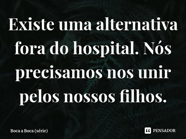 ⁠Existe uma alternativa fora do hospital. Nós precisamos nos unir pelos nossos filhos.... Frase de Boca a Boca (série).