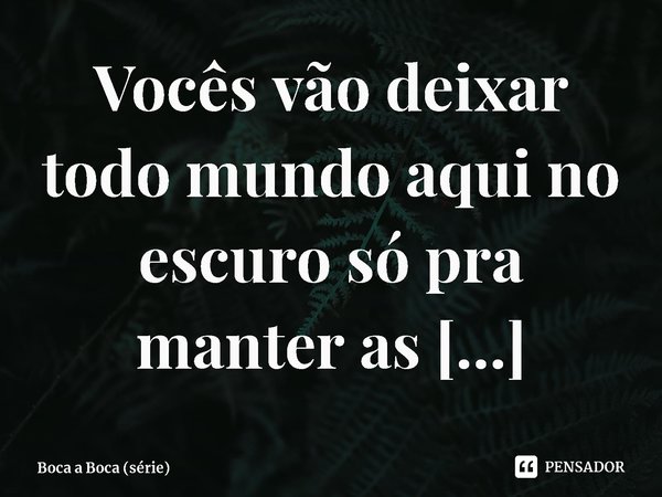 ⁠Vocês vão deixar todo mundo aqui no escuro só pra manter as aparências?... Frase de Boca a Boca (série).
