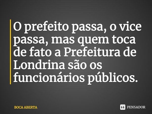 ⁠O prefeito passa, o vice passa, mas quem toca de fato a Prefeitura de Londrina são os funcionários públicos.... Frase de BOCA ABERTA.
