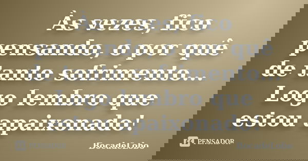 Às vezes, fico pensando, o por quê de tanto sofrimento... Logo lembro que estou apaixonado!... Frase de BocadeLobo.
