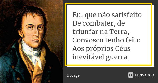 Eu, que não satisfeito De combater, de triunfar na Terra, Convosco tenho feito Aos próprios Céus inevitável guerra... Frase de Bocage.