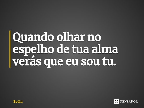 ⁠Quando olhar no espelho de tua alma verás que eu sou tu.... Frase de Bodhi.