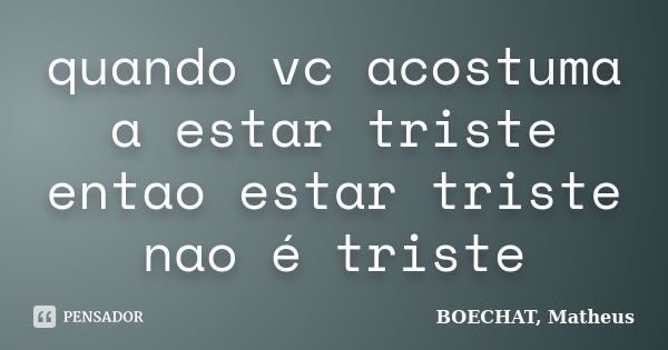 quando vc acostuma a estar triste entao estar triste nao é triste... Frase de BOECHAT, Matheus.