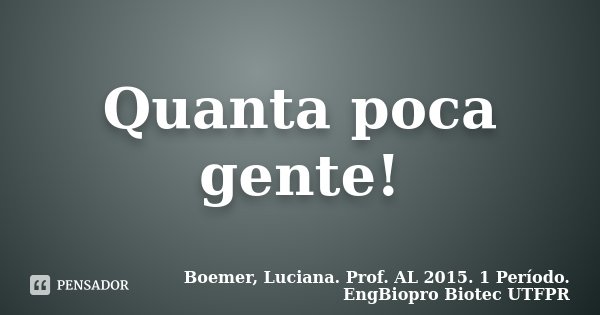 Quanta poca gente!... Frase de Boemer, Luciana. Prof. AL 2015. 1 Período. EngBiopro Biotec UTFPR.