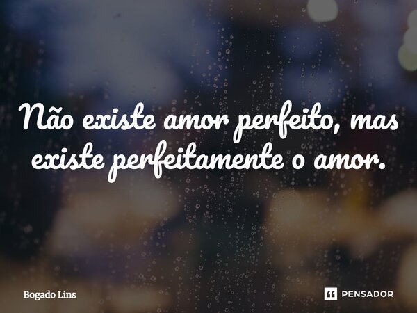⁠Não existe amor perfeito, mas existe perfeitamente o amor.... Frase de Bogado Lins.