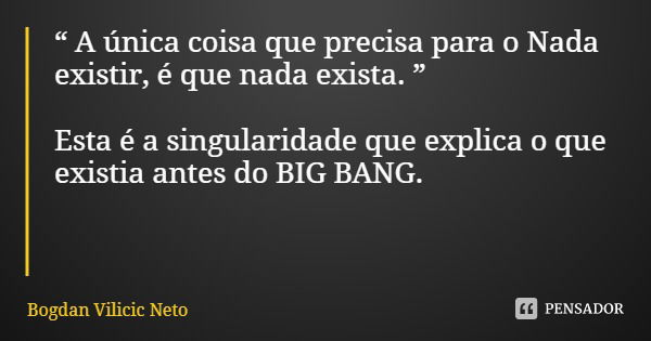 “ A única coisa que precisa para o Nada existir, é que nada exista. ” Esta é a singularidade que explica o que existia antes do BIG BANG.... Frase de Bogdan Vilicic Neto.