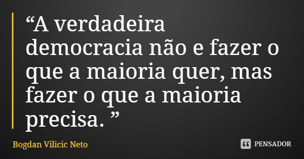 “A verdadeira democracia não e fazer o que a maioria quer, mas fazer o que a maioria precisa. ”... Frase de Bogdan Vilicic Neto.