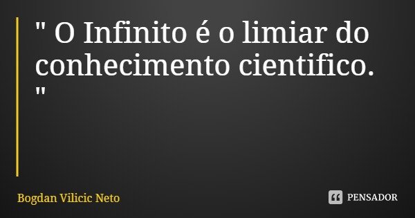 " O Infinito é o limiar do conhecimento cientifico. "... Frase de Bogdan Vilicic Neto.