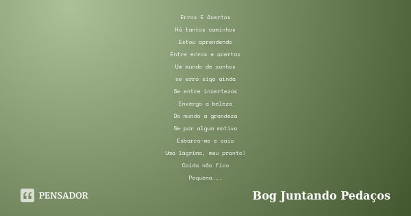 Erros E Acertos Há tantos caminhos Estou aprendendo Entre erros e acertos Um mundo de sonhos se erro sigo ainda Se entre incertezas Enxergo a beleza Do mundo a ... Frase de Bog Juntando Pedaços.