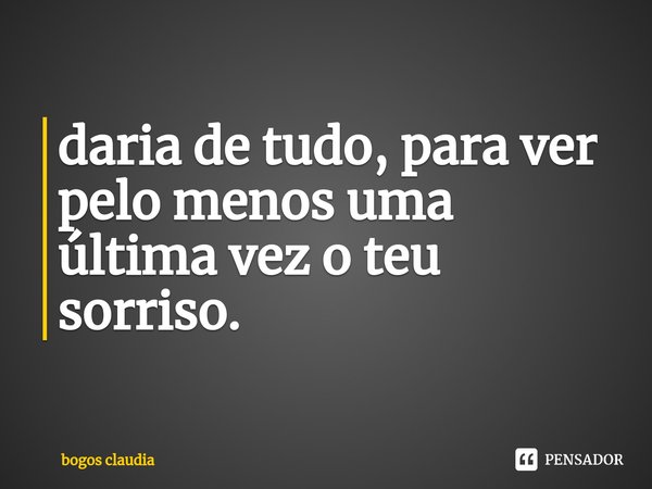 ⁠daria de tudo, para ver pelo menos uma última vez o teu sorriso.... Frase de bogos claudia.