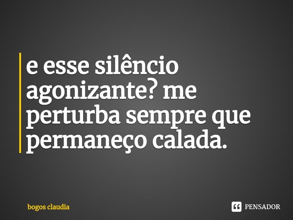 ⁠e esse silêncio agonizante? me perturba sempre que permaneço calada.... Frase de bogos claudia.