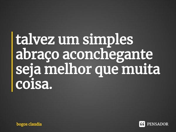 ⁠talvez um simples abraço aconchegante seja melhor que muita coisa.... Frase de bogos claudia.