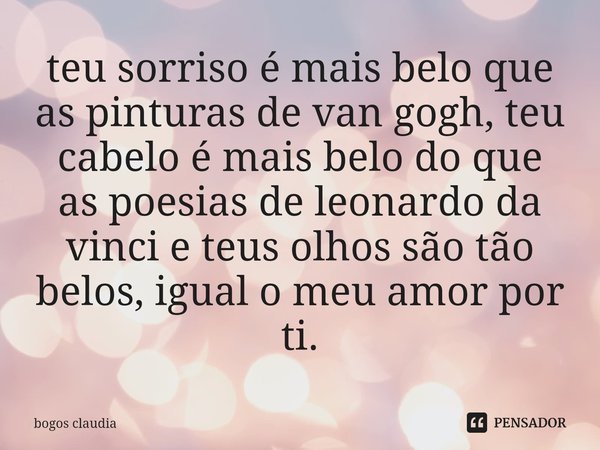 ⁠teu sorriso é mais belo que as pinturas de van gogh, teu cabelo é mais belo do que aspoesias de leonardo da vinci e teus olhos são tão belos, igual o meu amor ... Frase de bogos claudia.