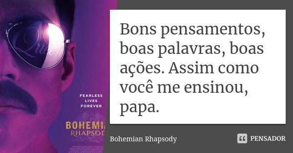 Bons pensamentos, boas palavras, boas ações. Assim como você me ensinou, papa.... Frase de Bohemian Rhapsody.
