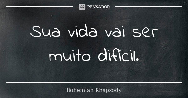 Sua vida vai ser muito difícil.... Frase de Bohemian Rhapsody.