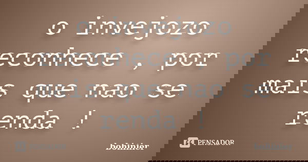 o invejozo reconhece , por mais que nao se renda !... Frase de bohinier.