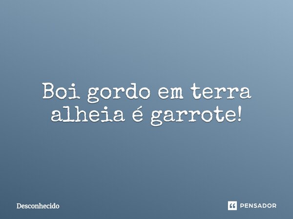 ⁠Boi gordo em terra alheia é garrote!