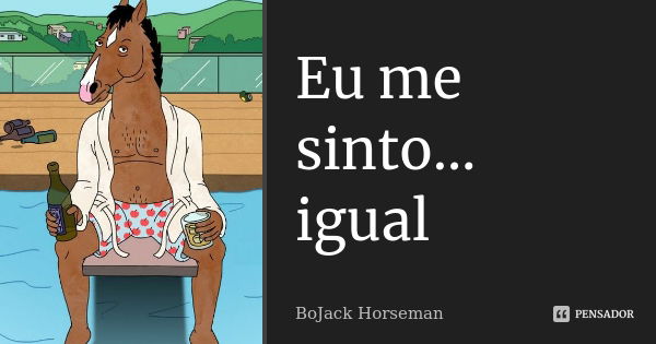 Eu me sinto… igual... Frase de BoJack Horseman.