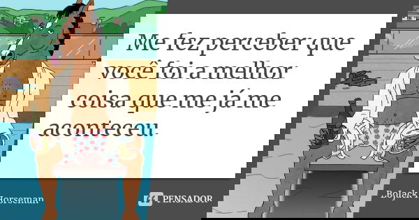 Me fez perceber que você foi a melhor coisa que me já me aconteceu.... Frase de Bojack Horseman.