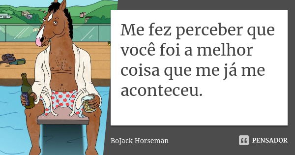 Me fez perceber que você foi a melhor coisa que me já me aconteceu.... Frase de Bojack Horseman.