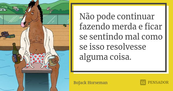 Não pode continuar fazendo merda e ficar se sentindo mal como se isso resolvesse alguma coisa.... Frase de BoJack Horseman.