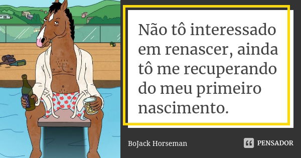 Não tô interessado em renascer, ainda tô me recuperando do meu primeiro nascimento.... Frase de BoJack Horseman.