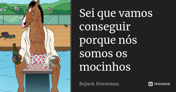 Sei que vamos conseguir porque nós somos os mocinhos... Frase de BoJack Horseman.